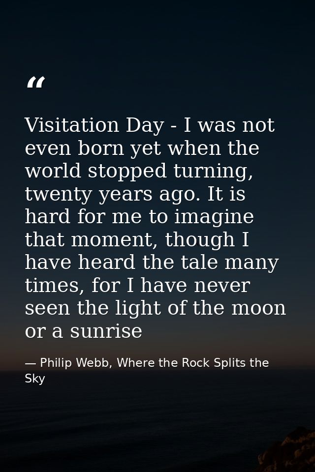 Visitation Day - I was not even born yet when the world stopped turning, twenty years ago. It is hard for me to imagine  — Philip Webb, Where the Rock Splits the Sky