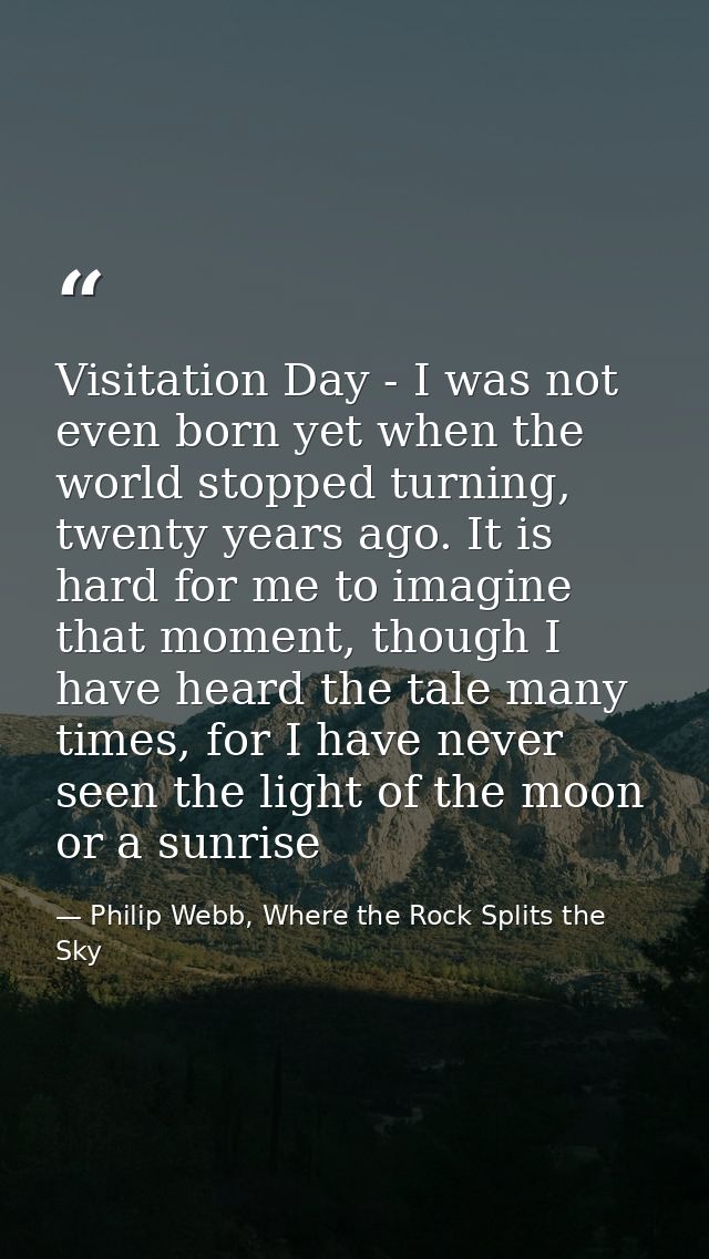 Visitation Day - I was not even born yet when the world stopped turning, twenty years ago. It is hard for me to imagine  — Philip Webb, Where the Rock Splits the Sky