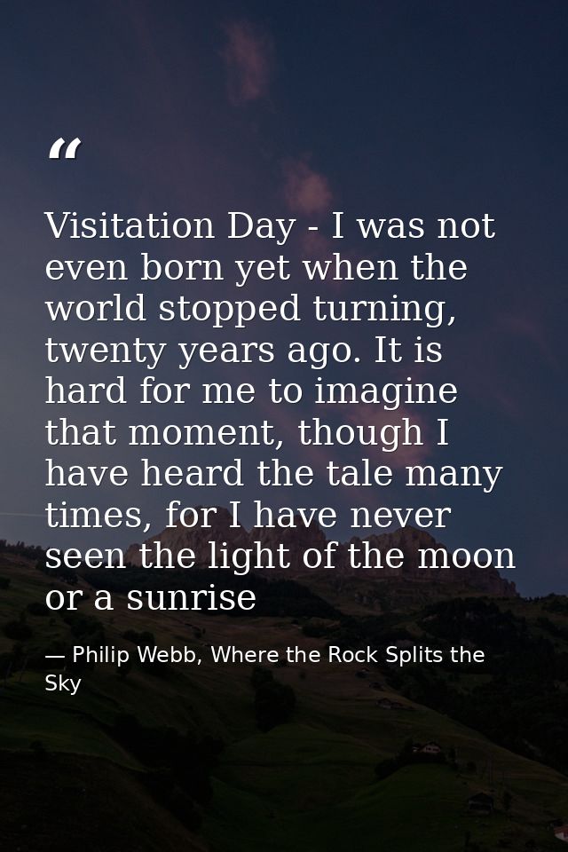 Visitation Day - I was not even born yet when the world stopped turning, twenty years ago. It is hard for me to imagine  — Philip Webb, Where the Rock Splits the Sky