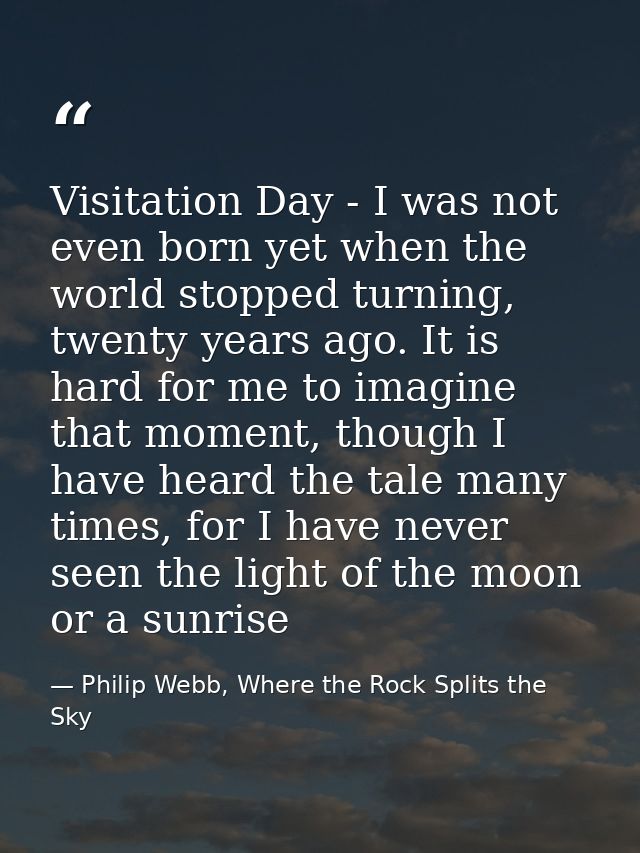 Visitation Day - I was not even born yet when the world stopped turning, twenty years ago. It is hard for me to imagine  — Philip Webb, Where the Rock Splits the Sky