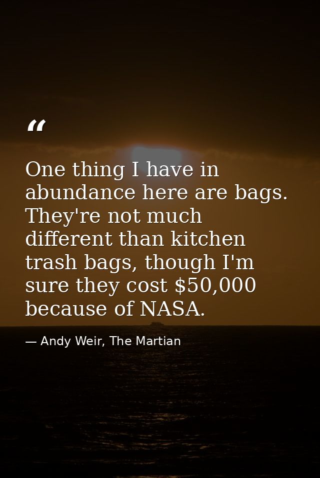 One thing I have in abundance here are bags. They're not much different than kitchen trash bags, though I'm sure they co — Andy Weir, The Martian