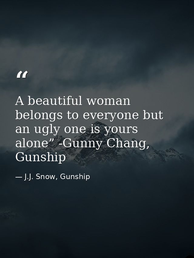 A beautiful woman belongs to everyone but an ugly one is yours alone” -Gunny Chang, Gunship — J.J. Snow, Gunship