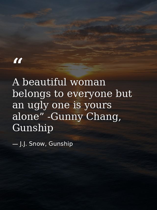A beautiful woman belongs to everyone but an ugly one is yours alone” -Gunny Chang, Gunship — J.J. Snow, Gunship