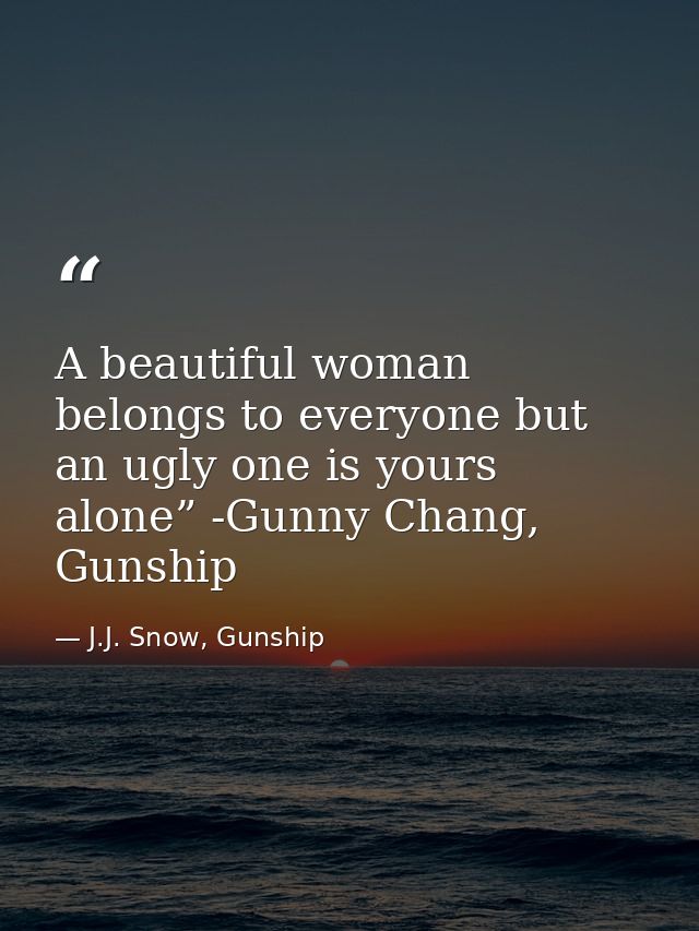 A beautiful woman belongs to everyone but an ugly one is yours alone” -Gunny Chang, Gunship — J.J. Snow, Gunship