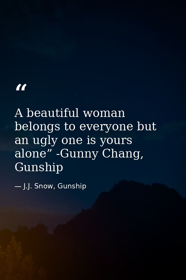 A beautiful woman belongs to everyone but an ugly one is yours alone” -Gunny Chang, Gunship — J.J. Snow, Gunship