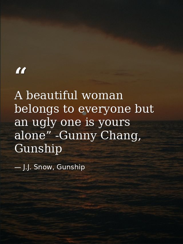 A beautiful woman belongs to everyone but an ugly one is yours alone” -Gunny Chang, Gunship — J.J. Snow, Gunship
