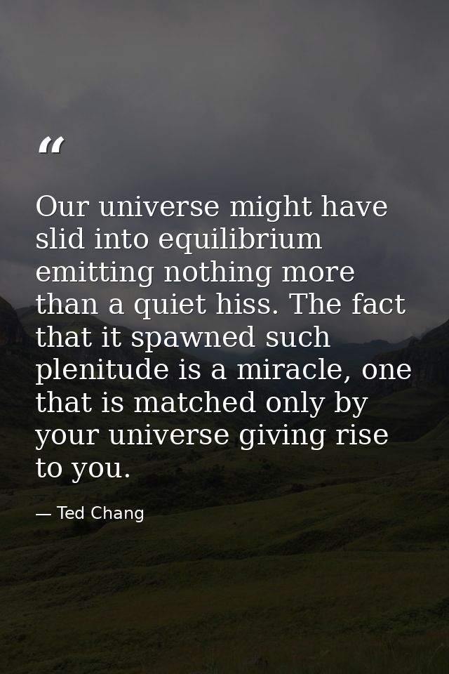 Our universe might have slid into equilibrium emitting nothing more than a quiet hiss. The fact that it spawned such ple — Ted Chang