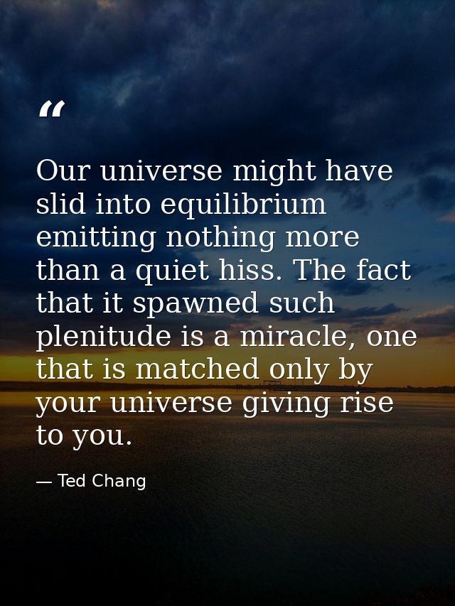 Our universe might have slid into equilibrium emitting nothing more than a quiet hiss. The fact that it spawned such ple — Ted Chang