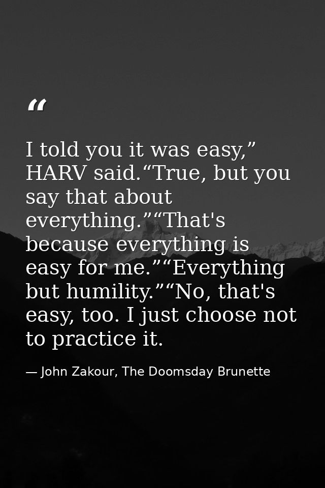 I told you it was easy,” HARV said.“True, but you say that about everything.”“That's because everything is easy for me.” — John Zakour, The Doomsday Brunette