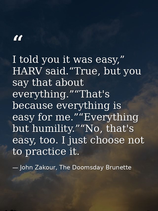 I told you it was easy,” HARV said.“True, but you say that about everything.”“That's because everything is easy for me.” — John Zakour, The Doomsday Brunette