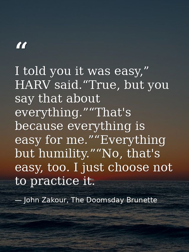 I told you it was easy,” HARV said.“True, but you say that about everything.”“That's because everything is easy for me.” — John Zakour, The Doomsday Brunette