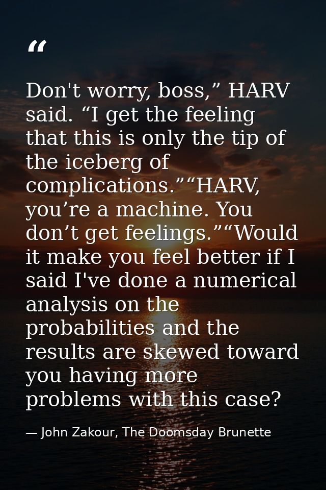 Don't worry, boss,” HARV said. “I get the feeling that this is only the tip of the iceberg of complications.”“HARV, you’ — John Zakour, The Doomsday Brunette