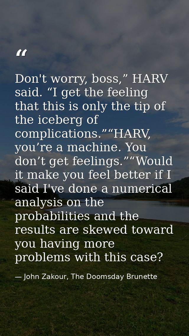 Don't worry, boss,” HARV said. “I get the feeling that this is only the tip of the iceberg of complications.”“HARV, you’ — John Zakour, The Doomsday Brunette