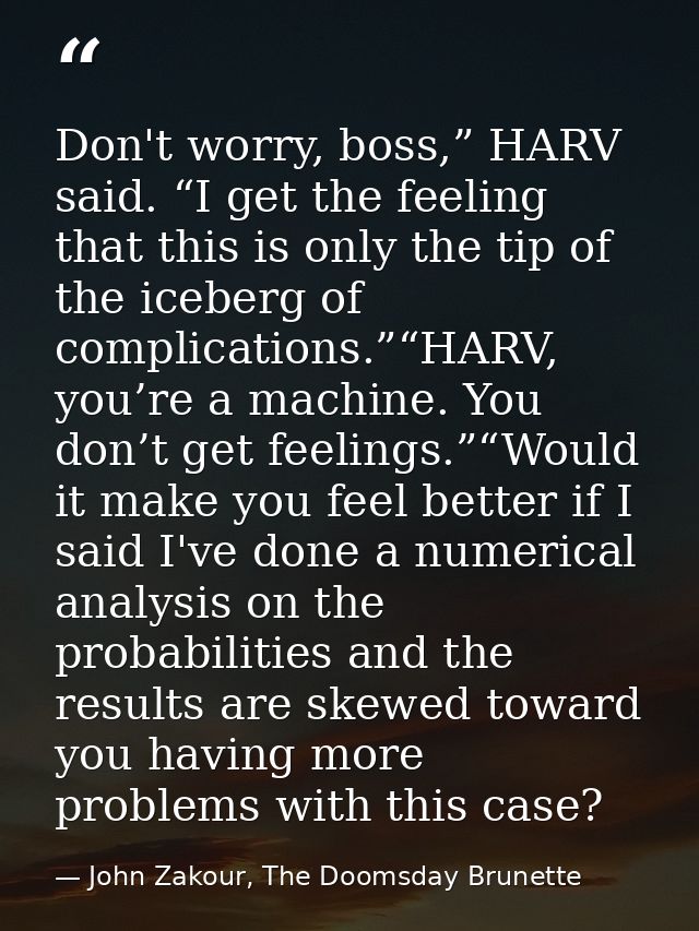 Don't worry, boss,” HARV said. “I get the feeling that this is only the tip of the iceberg of complications.”“HARV, you’ — John Zakour, The Doomsday Brunette