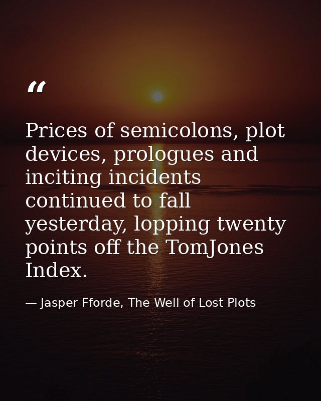 Prices of semicolons, plot devices, prologues and inciting incidents continued to fall yesterday, lopping twenty points  — Jasper Fforde, The Well of Lost Plots