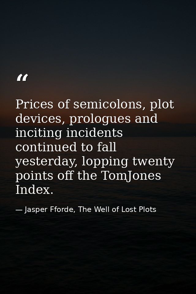 Prices of semicolons, plot devices, prologues and inciting incidents continued to fall yesterday, lopping twenty points  — Jasper Fforde, The Well of Lost Plots