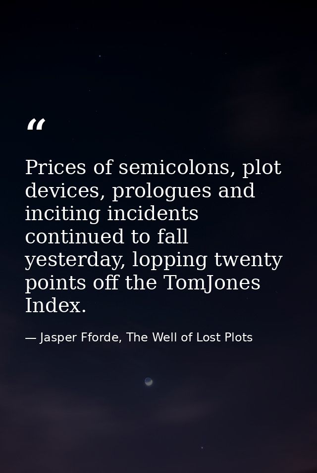 Prices of semicolons, plot devices, prologues and inciting incidents continued to fall yesterday, lopping twenty points  — Jasper Fforde, The Well of Lost Plots