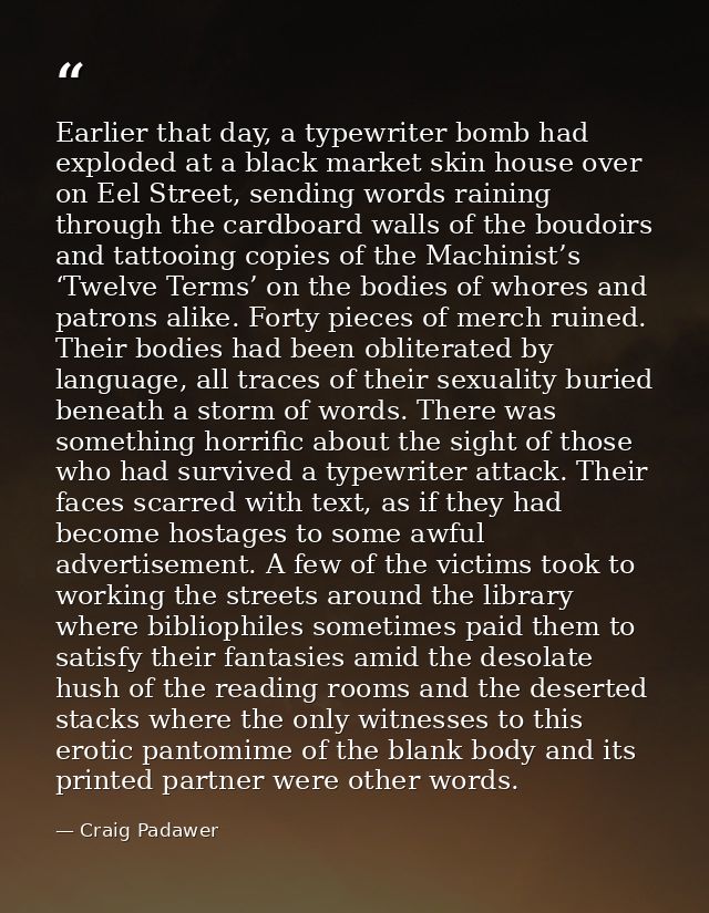 Earlier that day, a typewriter bomb had exploded at a black market skin house over on Eel Street, sending words raining  — Craig Padawer