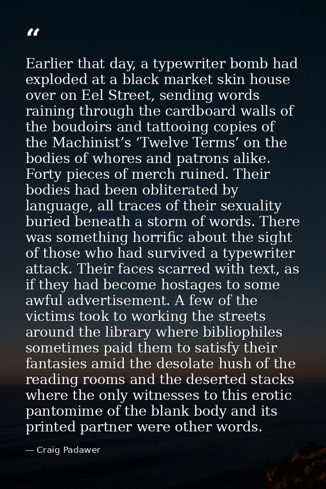 Earlier that day, a typewriter bomb had exploded at a black market skin house over on Eel Street, sending words raining  — Craig Padawer