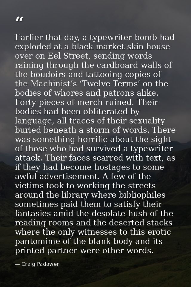 Earlier that day, a typewriter bomb had exploded at a black market skin house over on Eel Street, sending words raining  — Craig Padawer