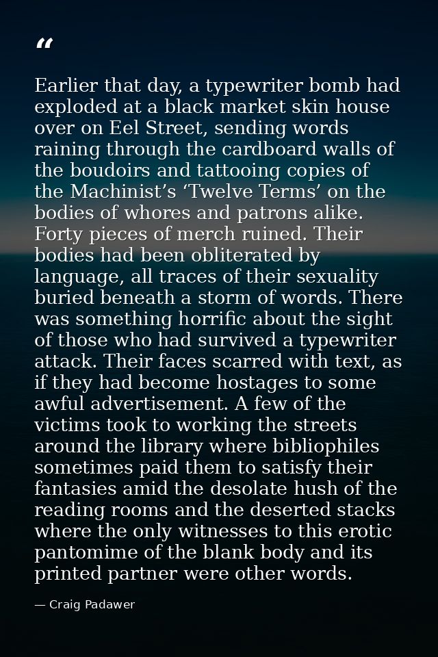 Earlier that day, a typewriter bomb had exploded at a black market skin house over on Eel Street, sending words raining  — Craig Padawer