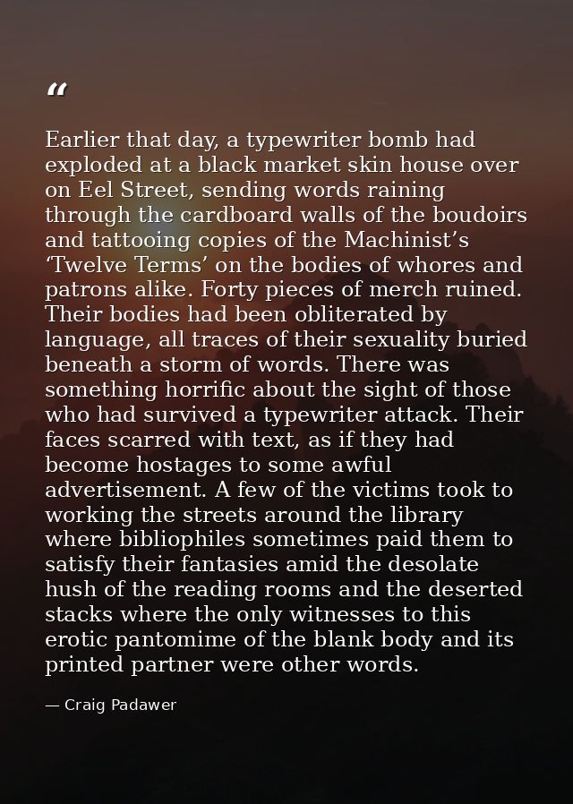 Earlier that day, a typewriter bomb had exploded at a black market skin house over on Eel Street, sending words raining  — Craig Padawer