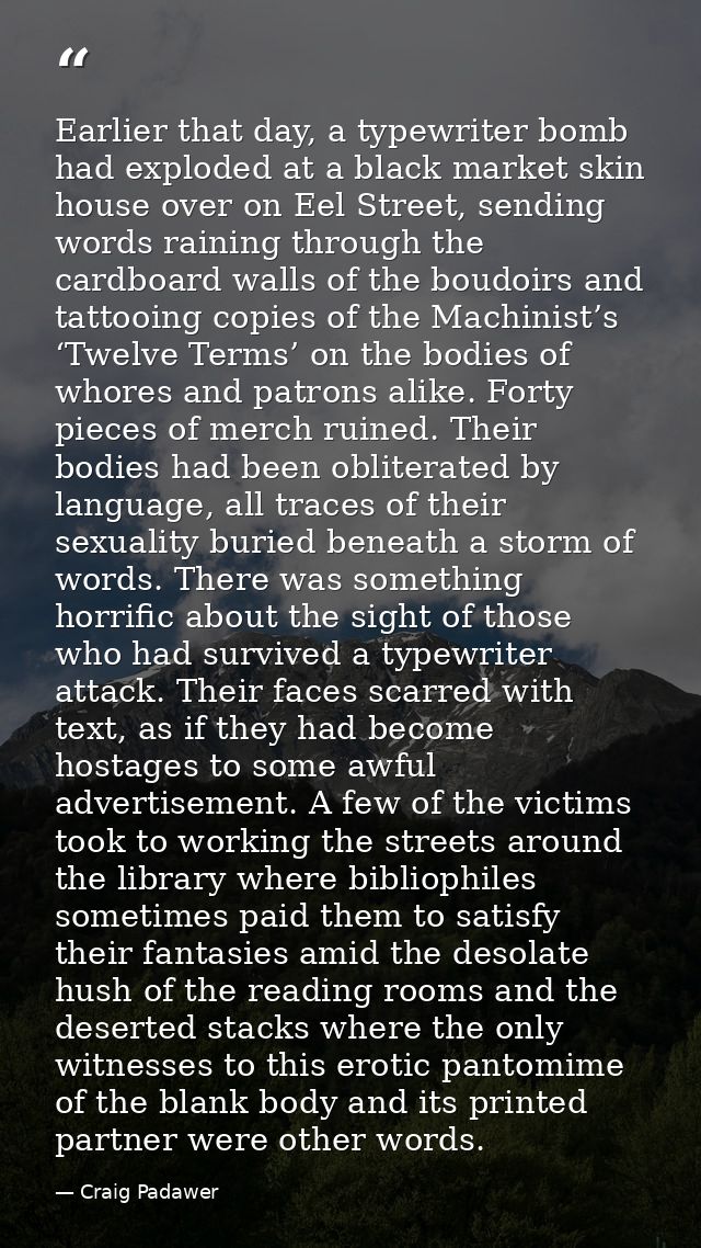 Earlier that day, a typewriter bomb had exploded at a black market skin house over on Eel Street, sending words raining  — Craig Padawer