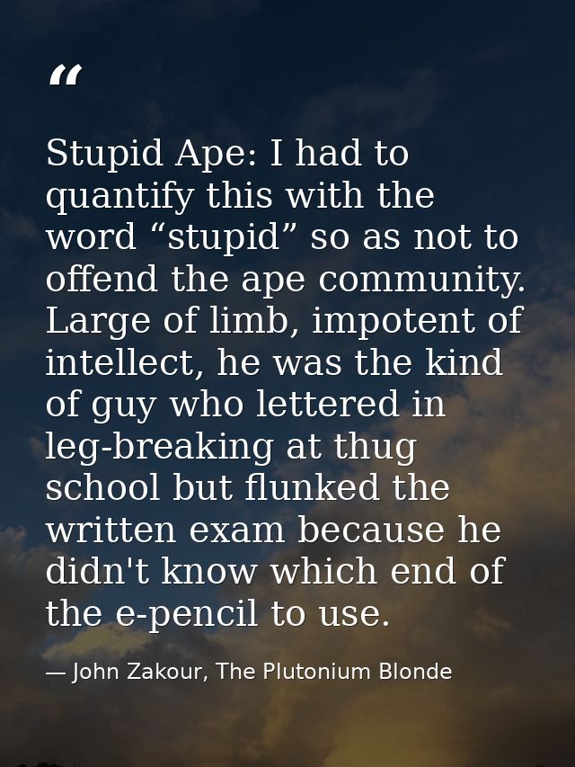 Stupid Ape: I had to quantify this with the word “stupid” so as not to offend the ape community. Large of limb, impotent — John Zakour, The Plutonium Blonde