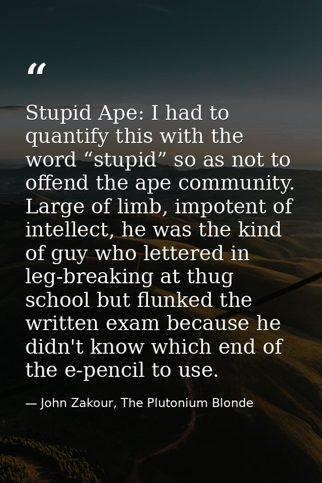 Stupid Ape: I had to quantify this with the word “stupid” so as not to offend the ape community. Large of limb, impotent — John Zakour, The Plutonium Blonde