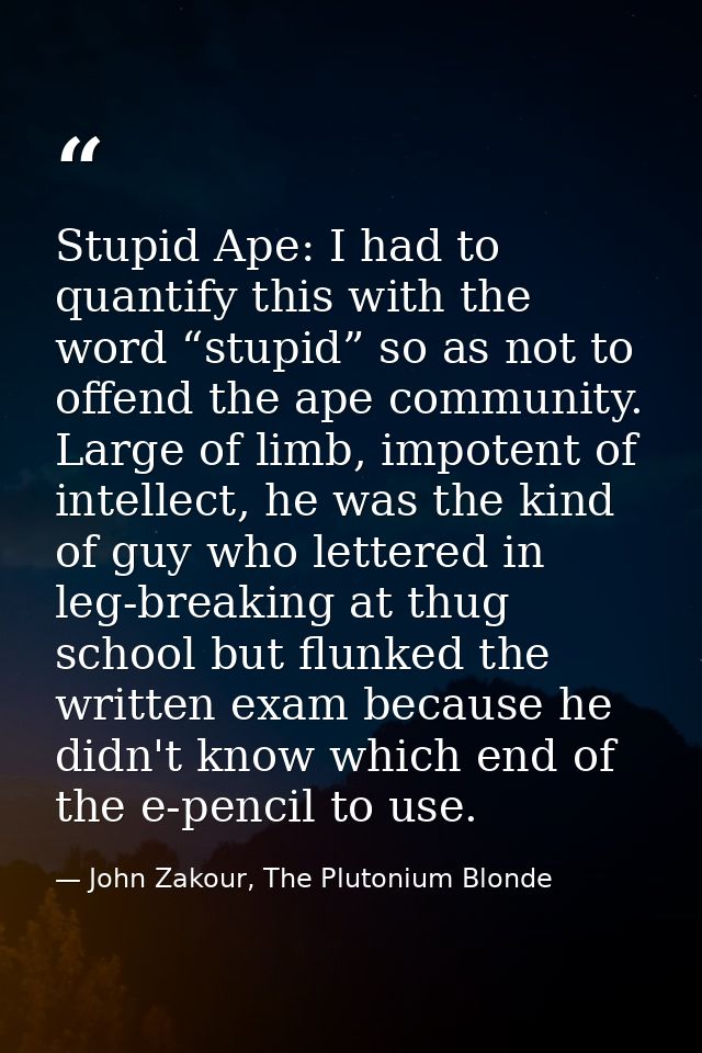 Stupid Ape: I had to quantify this with the word “stupid” so as not to offend the ape community. Large of limb, impotent — John Zakour, The Plutonium Blonde