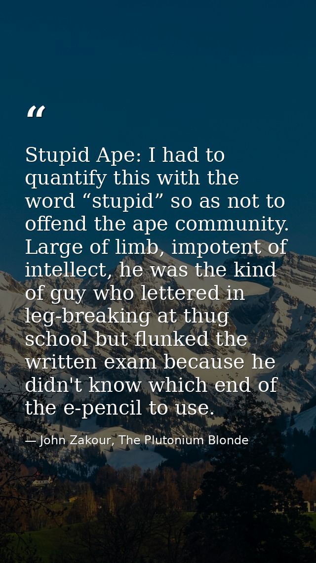 Stupid Ape: I had to quantify this with the word “stupid” so as not to offend the ape community. Large of limb, impotent — John Zakour, The Plutonium Blonde