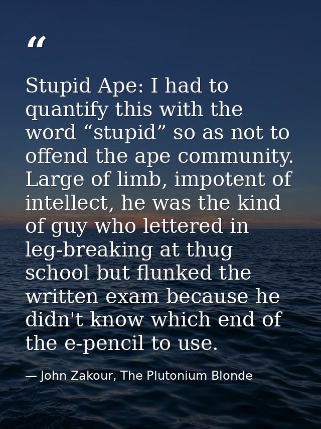 Stupid Ape: I had to quantify this with the word “stupid” so as not to offend the ape community. Large of limb, impotent — John Zakour, The Plutonium Blonde