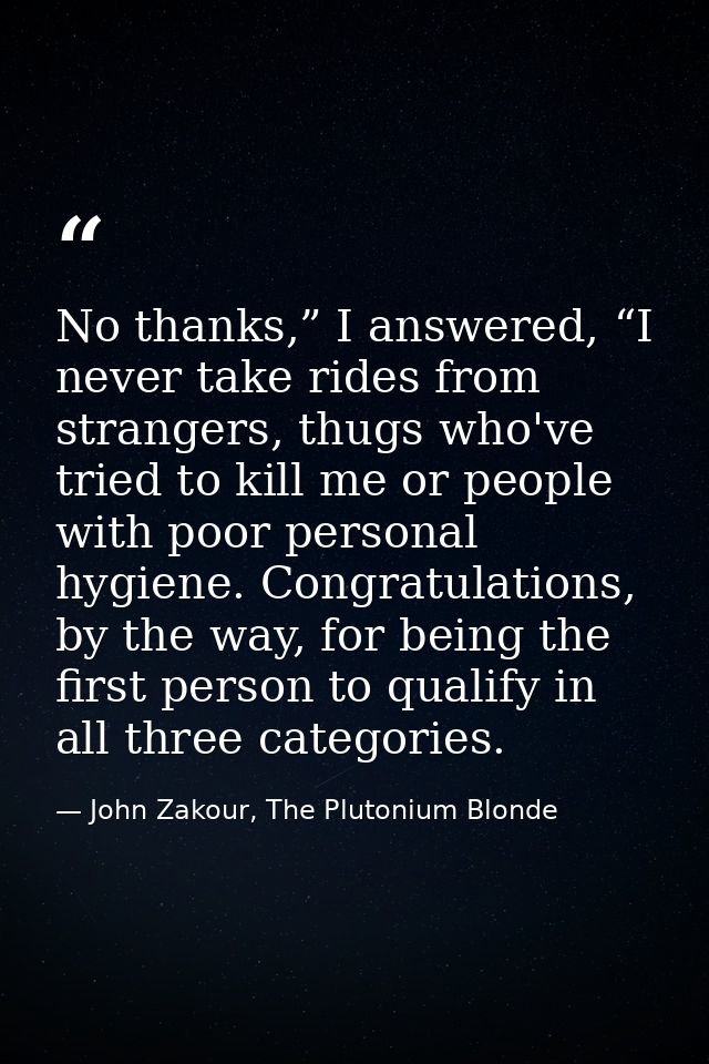 No thanks,” I answered, “I never take rides from strangers, thugs who've tried to kill me or people with poor personal h — John Zakour, The Plutonium Blonde