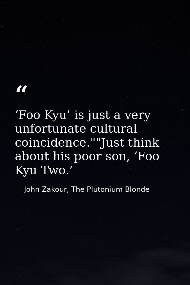 ‘Foo Kyu’ is just a very unfortunate cultural coincidence.""Just think about his poor son, ‘Foo Kyu Two.’ — John Zakour, The Plutonium Blonde