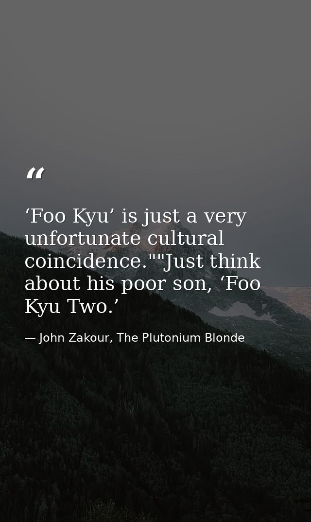 ‘Foo Kyu’ is just a very unfortunate cultural coincidence.""Just think about his poor son, ‘Foo Kyu Two.’ — John Zakour, The Plutonium Blonde
