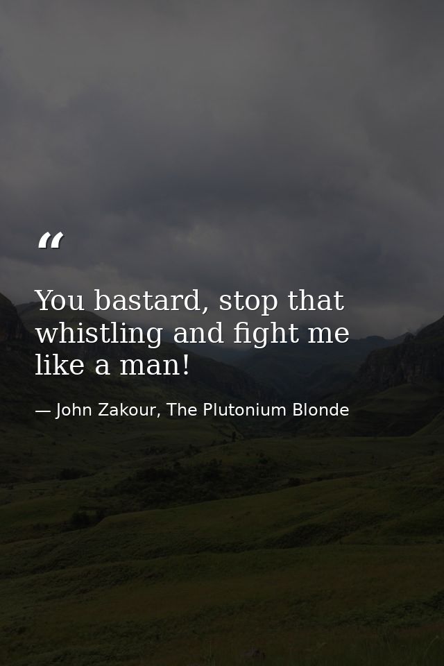 You bastard, stop that whistling and fight me like a man! — John Zakour, The Plutonium Blonde