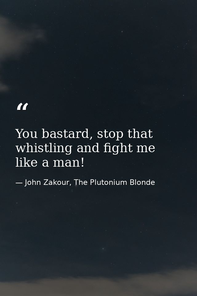 You bastard, stop that whistling and fight me like a man! — John Zakour, The Plutonium Blonde