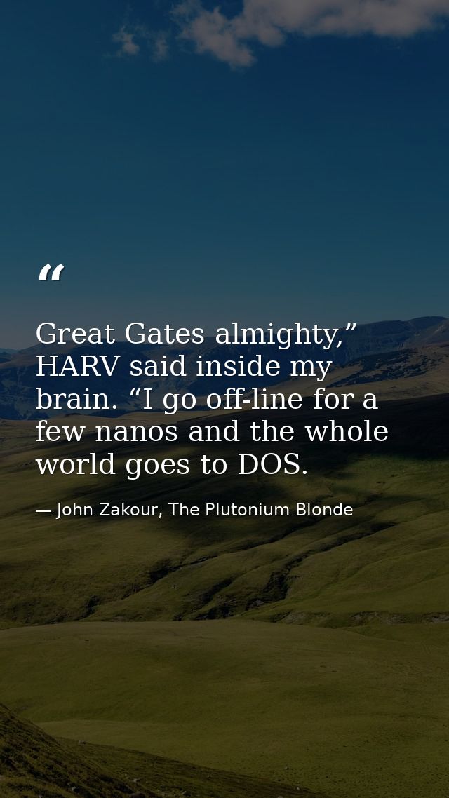 Great Gates almighty,” HARV said inside my brain. “I go off-line for a few nanos and the whole world goes to DOS. — John Zakour, The Plutonium Blonde