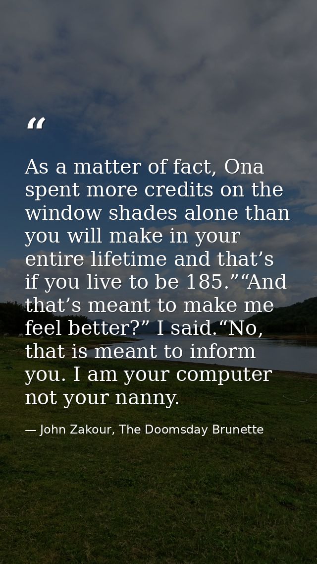 As a matter of fact, Ona spent more credits on the window shades alone than you will make in your entire lifetime and th — John Zakour, The Doomsday Brunette