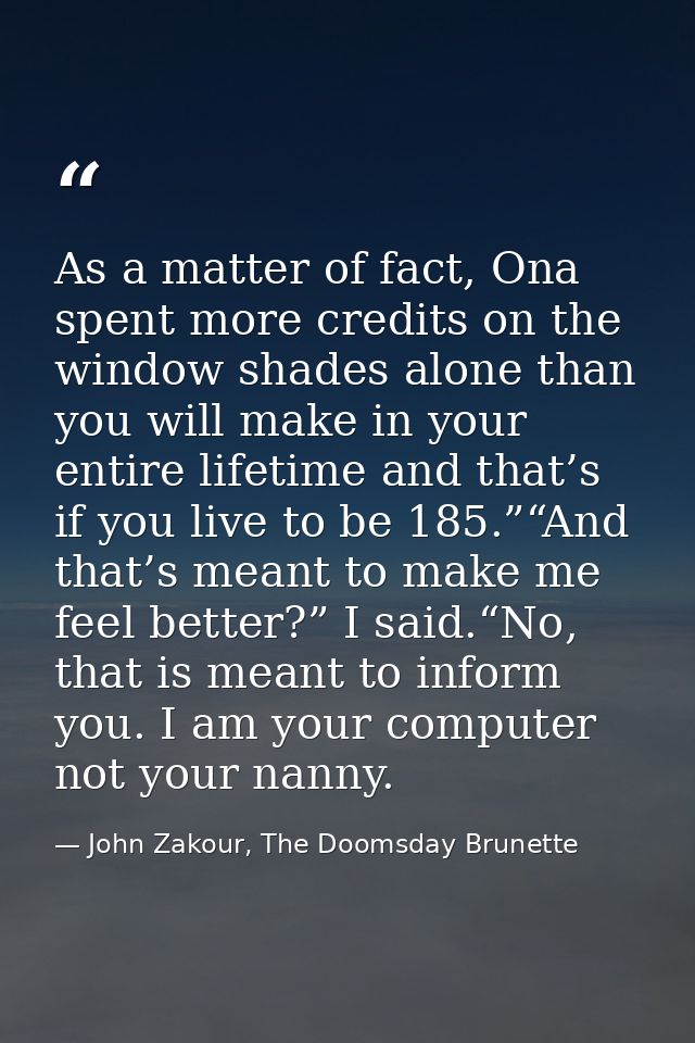 As a matter of fact, Ona spent more credits on the window shades alone than you will make in your entire lifetime and th — John Zakour, The Doomsday Brunette