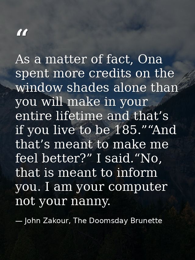 As a matter of fact, Ona spent more credits on the window shades alone than you will make in your entire lifetime and th — John Zakour, The Doomsday Brunette