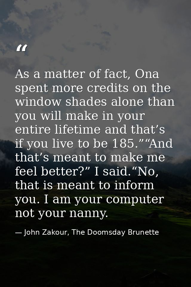As a matter of fact, Ona spent more credits on the window shades alone than you will make in your entire lifetime and th — John Zakour, The Doomsday Brunette