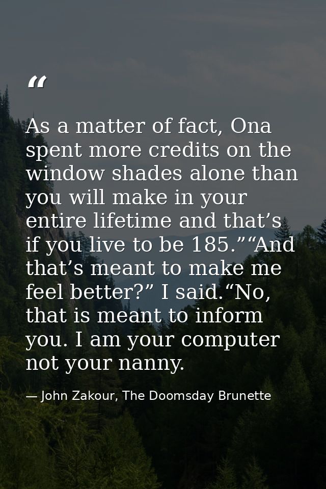 As a matter of fact, Ona spent more credits on the window shades alone than you will make in your entire lifetime and th — John Zakour, The Doomsday Brunette