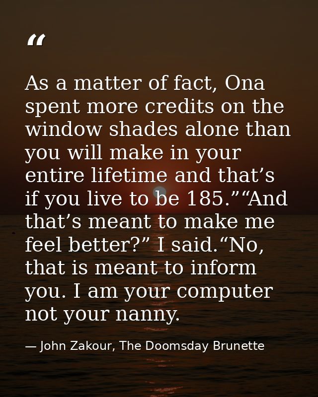 As a matter of fact, Ona spent more credits on the window shades alone than you will make in your entire lifetime and th — John Zakour, The Doomsday Brunette