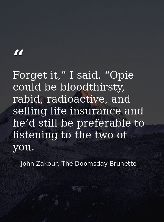 Forget it,” I said. “Opie could be bloodthirsty, rabid, radioactive, and selling life insurance and he’d still be prefer — John Zakour, The Doomsday Brunette