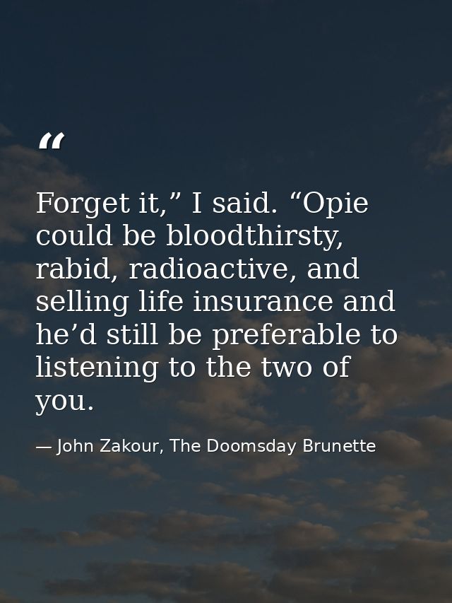 Forget it,” I said. “Opie could be bloodthirsty, rabid, radioactive, and selling life insurance and he’d still be prefer — John Zakour, The Doomsday Brunette