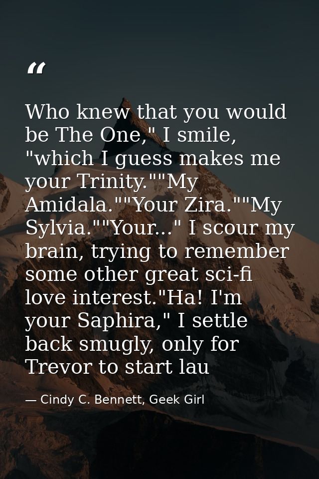 Who knew that you would be The One," I smile, "which I guess makes me your Trinity.""My Amidala.""Your Zira.""My Sylvia. — Cindy C. Bennett, Geek Girl