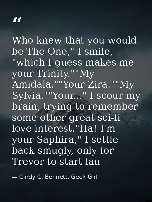 Who knew that you would be The One," I smile, "which I guess makes me your Trinity.""My Amidala.""Your Zira.""My Sylvia. — Cindy C. Bennett, Geek Girl
