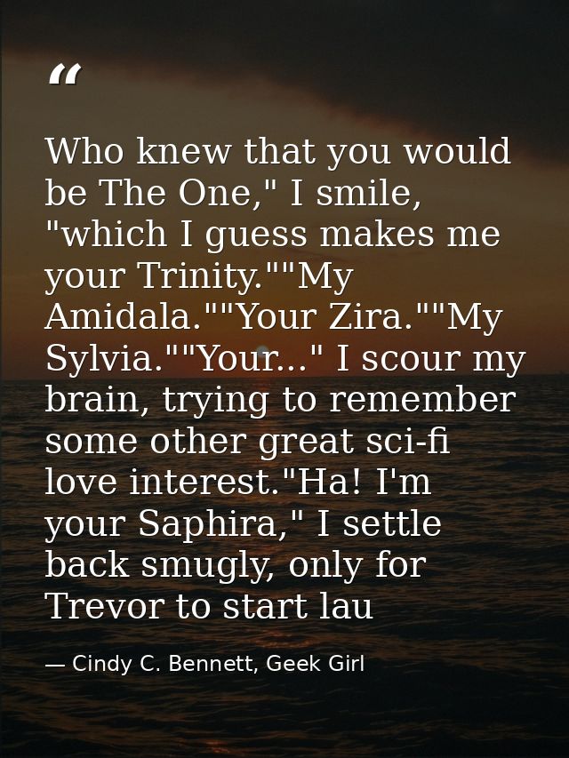 Who knew that you would be The One," I smile, "which I guess makes me your Trinity.""My Amidala.""Your Zira.""My Sylvia. — Cindy C. Bennett, Geek Girl