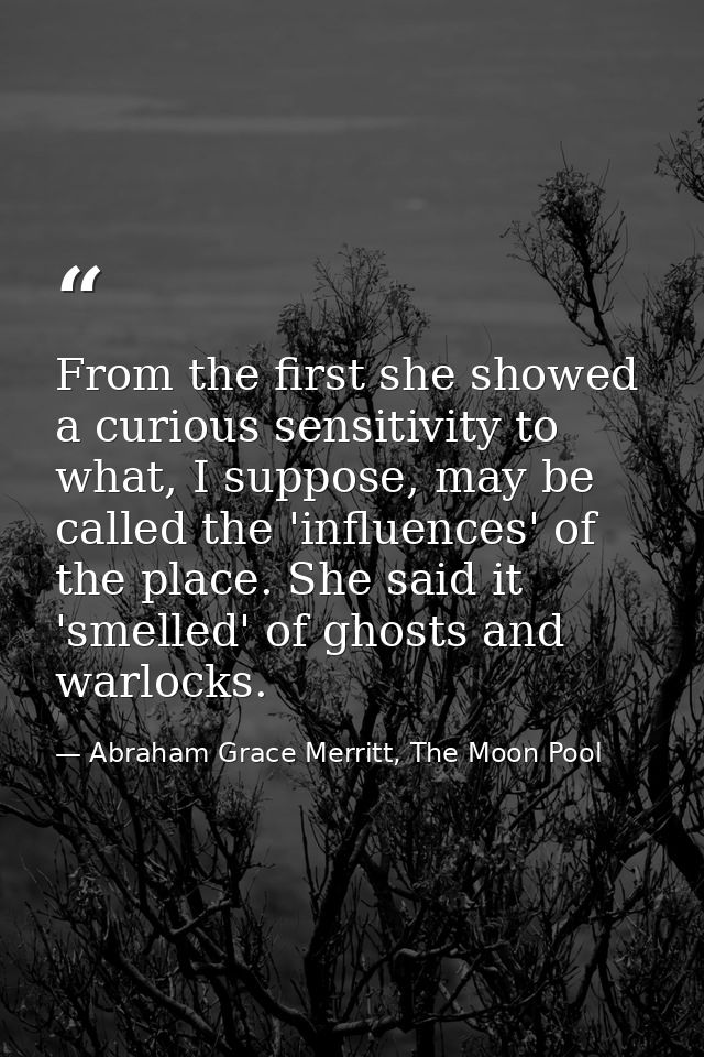From the first she showed a curious sensitivity to what, I suppose, may be called the 'influences' of the place. She sai — Abraham Grace Merritt, The Moon Pool